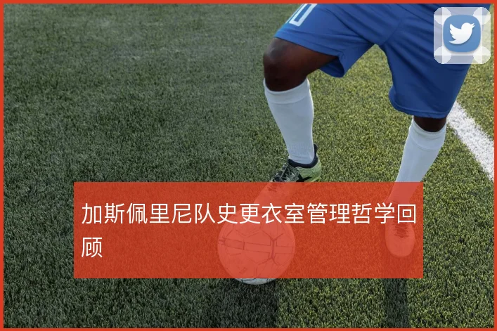 加斯佩里尼队史更衣室管理哲学回顾