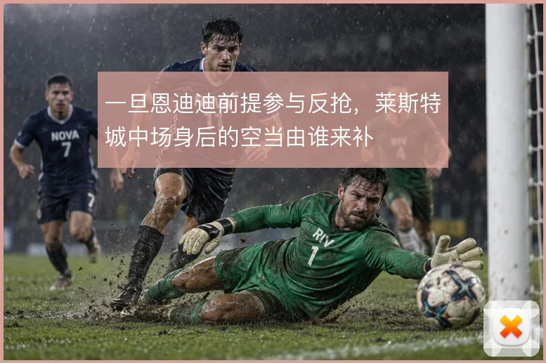 一旦恩迪迪前提参与反抢，莱斯特城中场身后的空当由谁来补