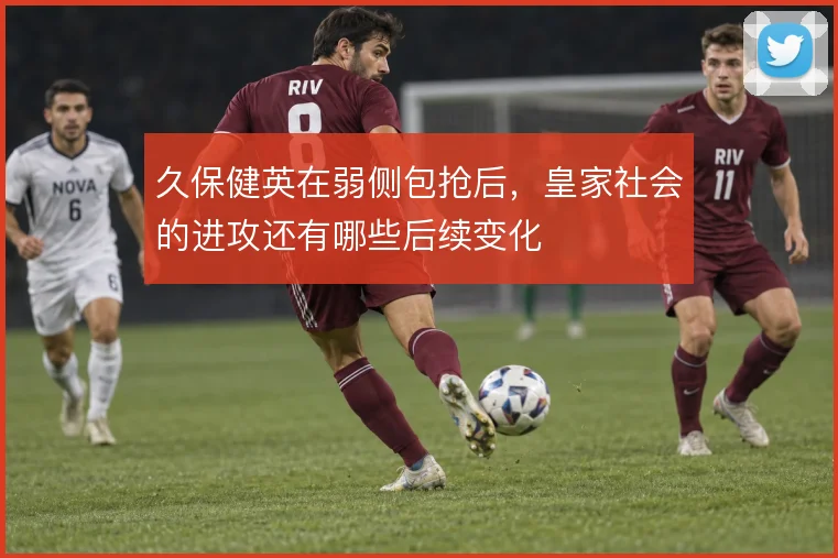 久保健英在弱侧包抢后，皇家社会的进攻还有哪些后续变化