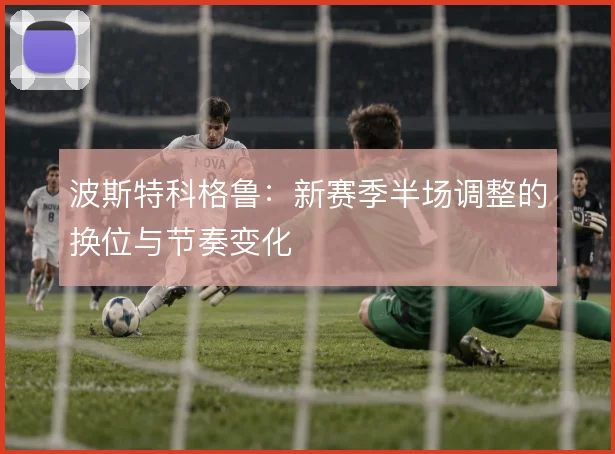 波斯特科格鲁:新赛季半场调整的换位与节奏变化