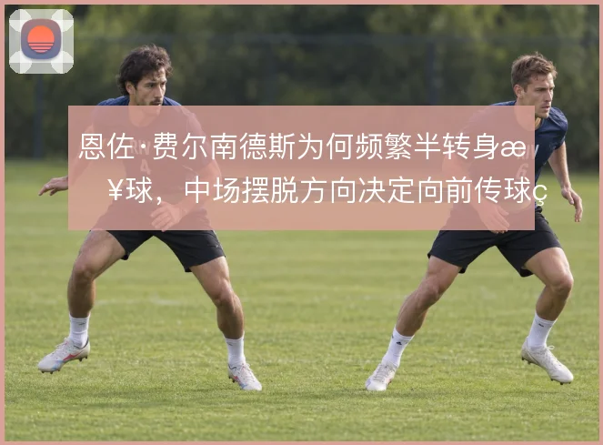 恩佐·费尔南德斯为何频繁半转身接球，中场摆脱方向决定向前传球的线路