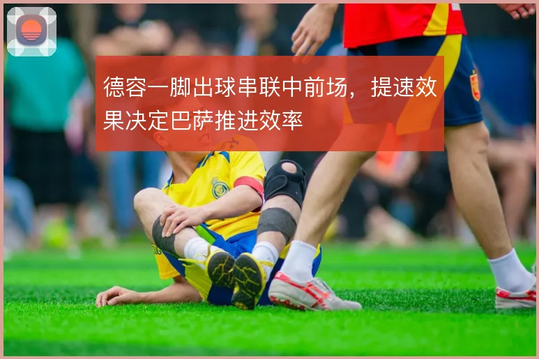 德容一脚出球串联中前场，提速效果决定巴萨推进效率