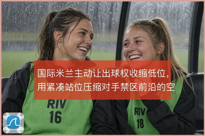 国际米兰主动让出球权收缩低位，用紧凑站位压缩对手禁区前沿的空间