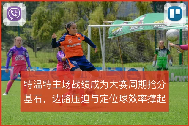 特温特主场战绩成为大赛周期抢分基石,边路压迫与定位球效率撑起攻防