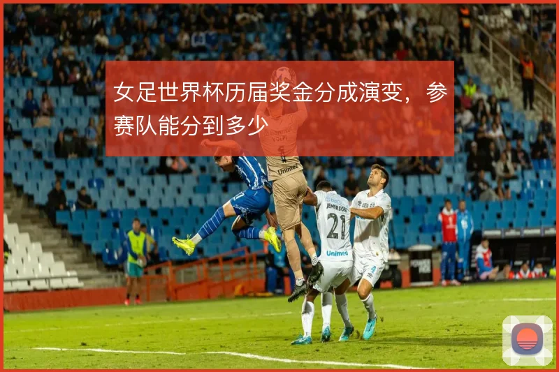 女足世界杯历届奖金分成演变，参赛队能分到多少