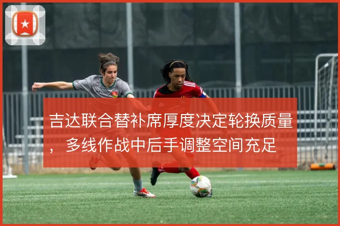 吉达联合替补席厚度决定轮换质量，多线作战中后手调整空间充足