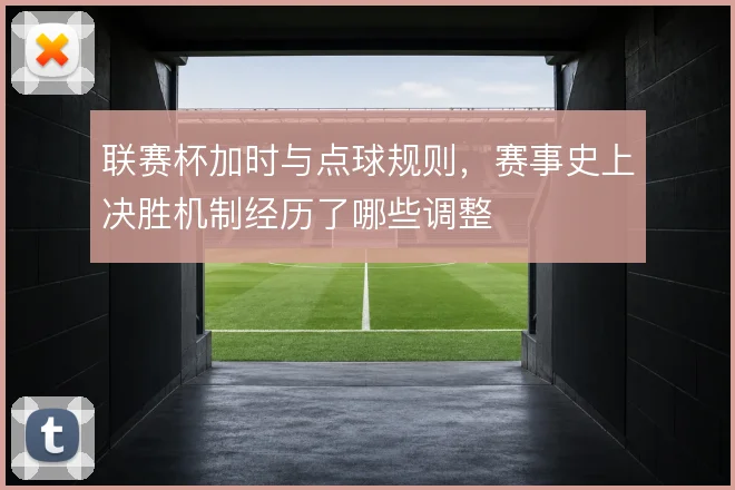 联赛杯加时与点球规则，赛事史上决胜机制经历了哪些调整