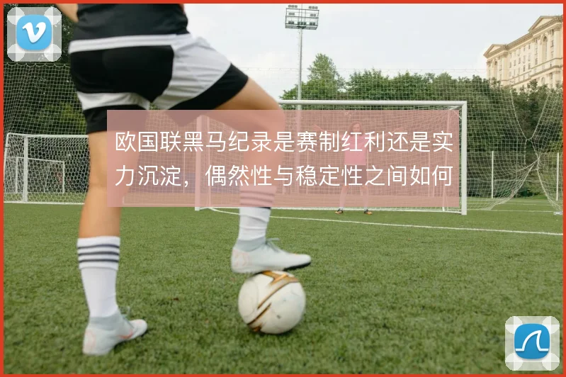欧国联黑马纪录是赛制红利还是实力沉淀,偶然性与稳定性之间如何权衡