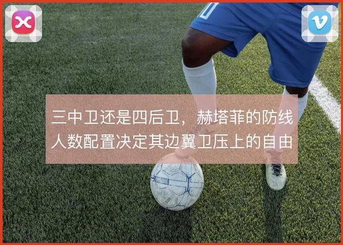 三中卫还是四后卫，赫塔菲的防线人数配置决定其边翼卫压上的自由度