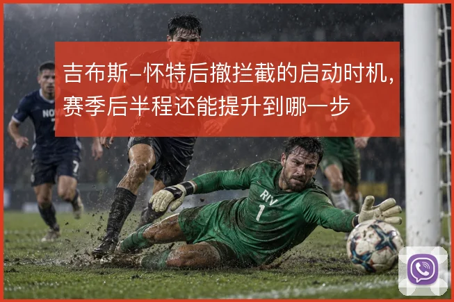 吉布斯-怀特后撤拦截的启动时机，赛季后半程还能提升到哪一步