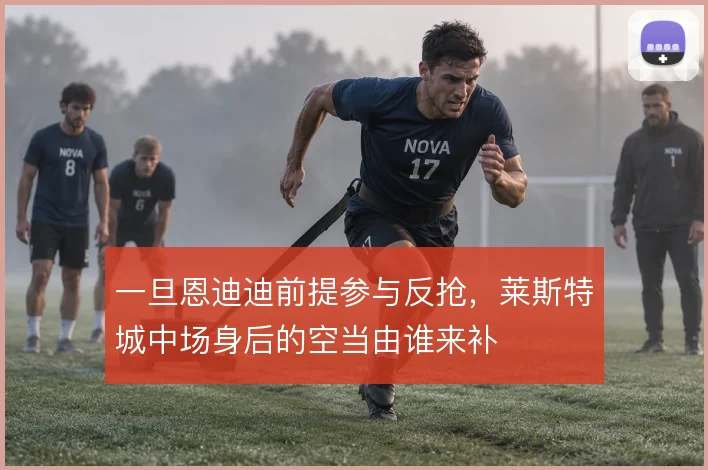 一旦恩迪迪前提参与反抢，莱斯特城中场身后的空当由谁来补