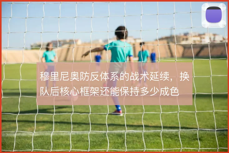 穆里尼奥防反体系的战术延续，换队后核心框架还能保持多少成色