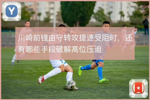 川崎前锋由守转攻提速受阻时，还有哪些手段破解高位压迫
