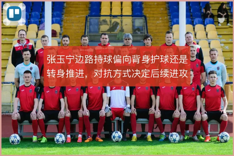 张玉宁边路持球偏向背身护球还是转身推进，对抗方式决定后续进攻走向