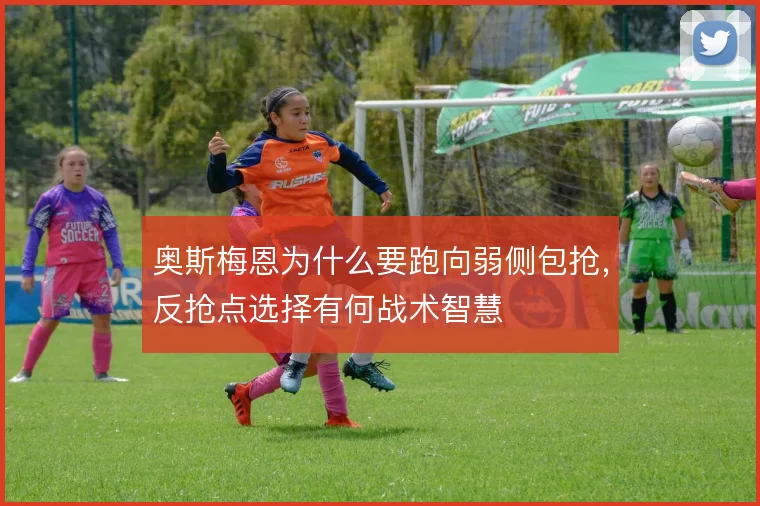 奥斯梅恩为什么要跑向弱侧包抢,反抢点选择有何战术智慧
