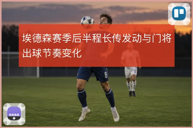 埃德森赛季后半程长传发动与门将出球节奏变化