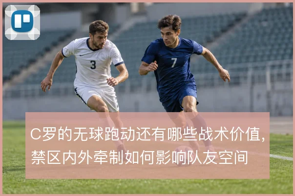 C罗的无球跑动还有哪些战术价值，禁区内外牵制如何影响队友空间