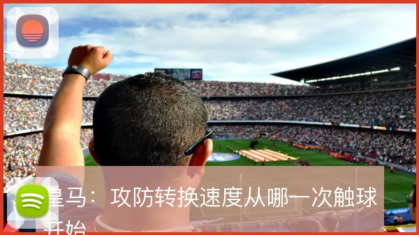 皇马:攻防转换速度从哪一次触球开始