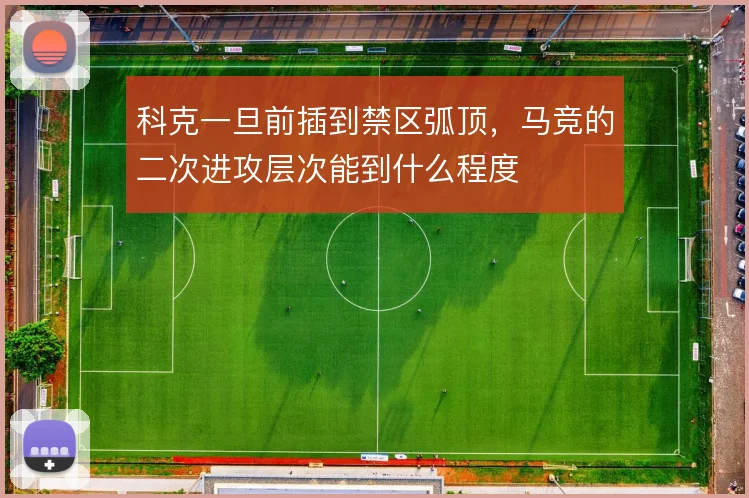 科克一旦前插到禁区弧顶,马竞的二次进攻层次能到什么程度