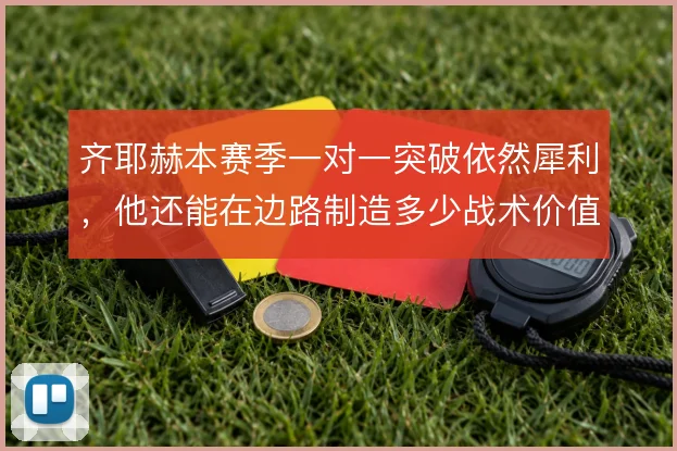 齐耶赫本赛季一对一突破依然犀利，他还能在边路制造多少战术价值