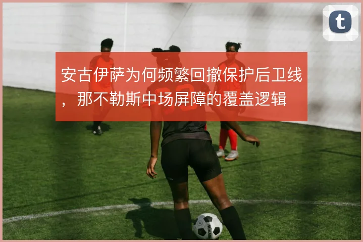 安古伊萨为何频繁回撤保护后卫线，那不勒斯中场屏障的覆盖逻辑