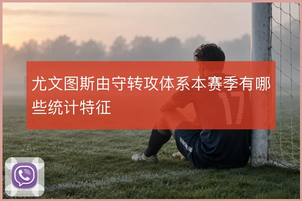 尤文图斯由守转攻体系本赛季有哪些统计特征
