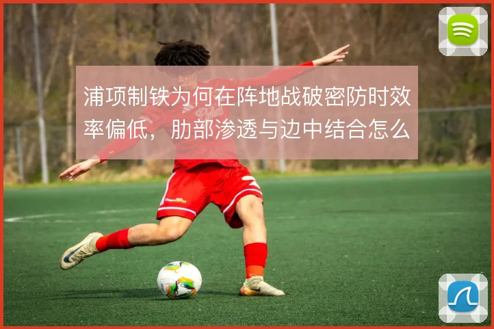 浦项制铁为何在阵地战破密防时效率偏低，肋部渗透与边中结合怎么解