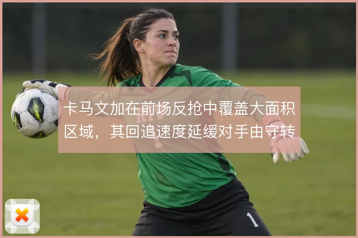 卡马文加在前场反抢中覆盖大面积区域，其回追速度延缓对手由守转攻的推进