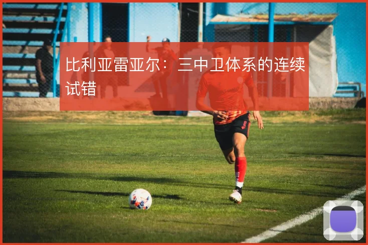 比利亚雷亚尔：三中卫体系的连续试错